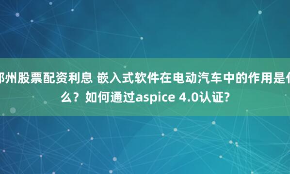 郑州股票配资利息 嵌入式软件在电动汽车中的作用是什么？如何通过aspice 4.0认证?