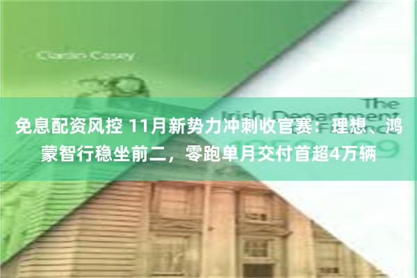 免息配资风控 11月新势力冲刺收官赛：理想、鸿蒙智行稳坐前二，零跑单月交付首超4万辆