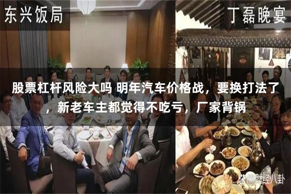 股票杠杆风险大吗 明年汽车价格战，要换打法了，新老车主都觉得不吃亏，厂家背锅