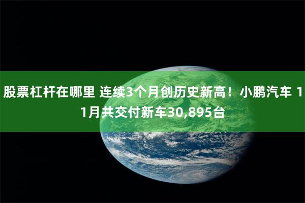 股票杠杆在哪里 连续3个月创历史新高！小鹏汽车 11月共交付新车30,895台