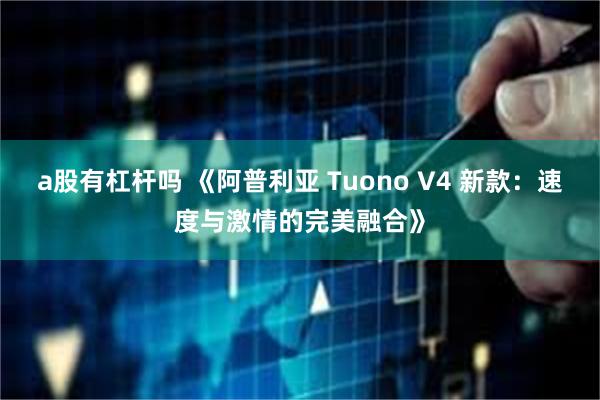 a股有杠杆吗 《阿普利亚 Tuono V4 新款：速度与激情的完美融合》