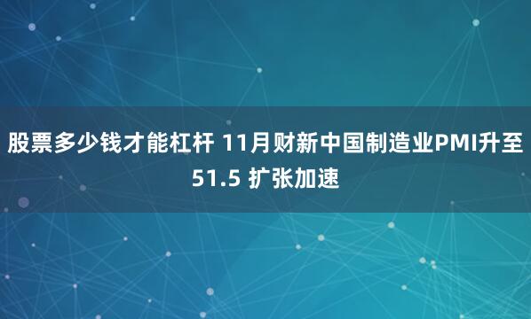 股票多少钱才能杠杆 11月财新中国制造业PMI升至51.5 扩张加速