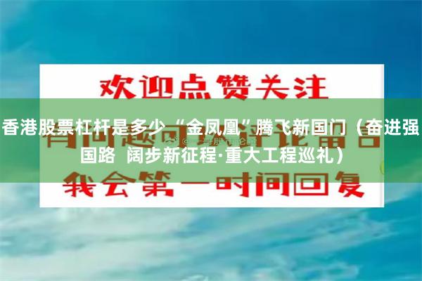 香港股票杠杆是多少 “金凤凰”腾飞新国门（奋进强国路  阔步新征程·重大工程巡礼）