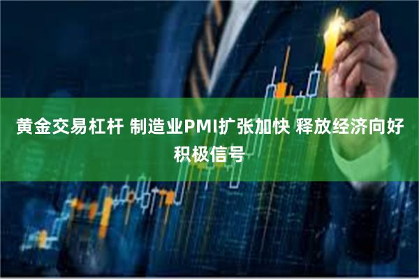 黄金交易杠杆 制造业PMI扩张加快 释放经济向好积极信号