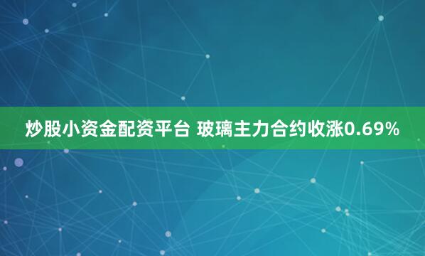 炒股小资金配资平台 玻璃主力合约收涨0.69%