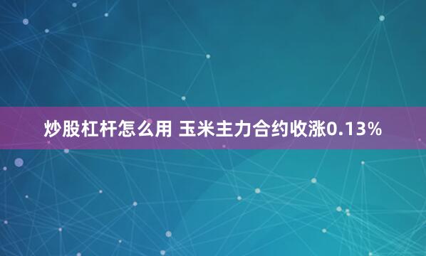 炒股杠杆怎么用 玉米主力合约收涨0.13%