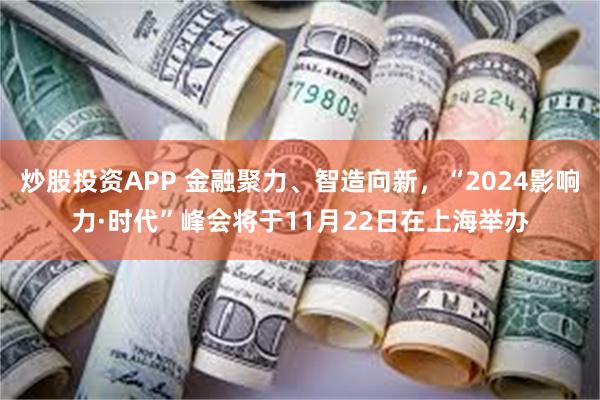 炒股投资APP 金融聚力、智造向新，“2024影响力·时代”峰会将于11月22日在上海举办