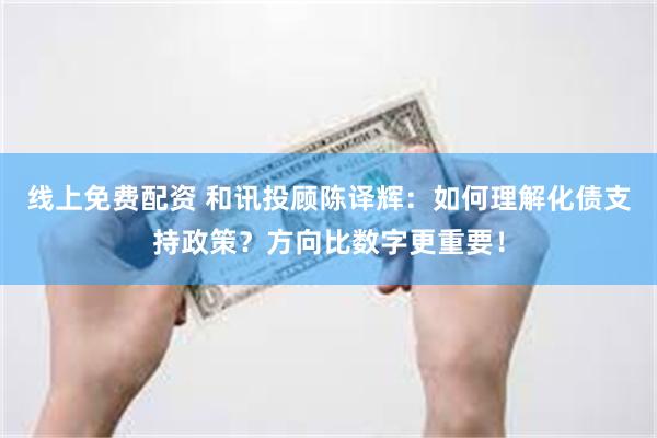 线上免费配资 和讯投顾陈译辉：如何理解化债支持政策？方向比数字更重要！