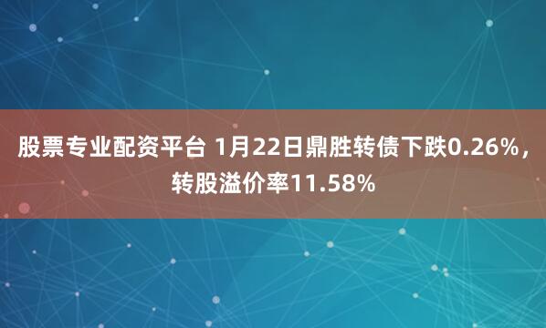 股票专业配资平台 1月22日鼎胜转债下跌0.26%，转股溢价率11.58%