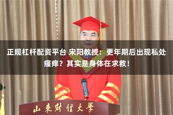 正规杠杆配资平台 宋阳教授：更年期后出现私处瘙痒？其实是身体在求救！