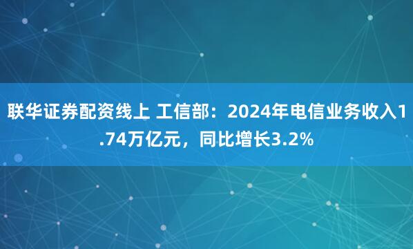 联华证券配资线上 工信部：2024年电信业务收入1.74万亿元，同比增长3.2%