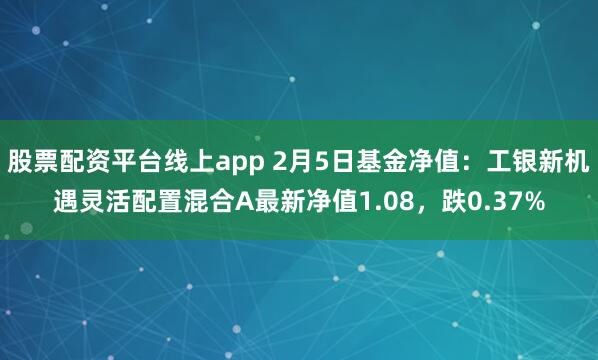 股票配资平台线上app 2月5日基金净值：工银新机遇灵活配置混合A最新净值1.08，跌0.37%