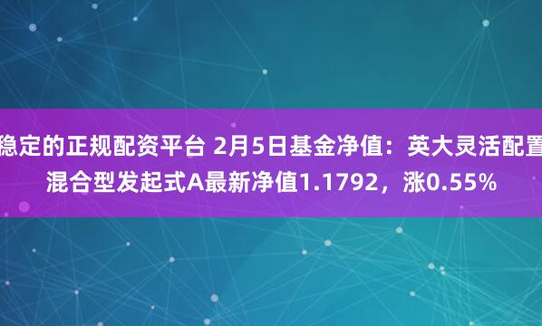 稳定的正规配资平台 2月5日基金净值：英大灵活配置混合型发起式A最新净值1.1792，涨0.55%