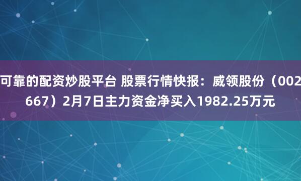 可靠的配资炒股平台 股票行情快报：威领股份（002667）2月7日主力资金净买入1982.25万元