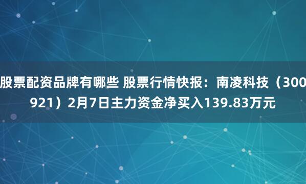 股票配资品牌有哪些 股票行情快报：南凌科技（300921）2月7日主力资金净买入139.83万元