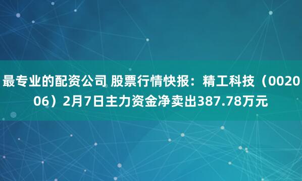 最专业的配资公司 股票行情快报：精工科技（002006）2月7日主力资金净卖出387.78万元