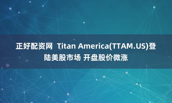 正好配资网  Titan America(TTAM.US)登陆美股市场 开盘股价微涨