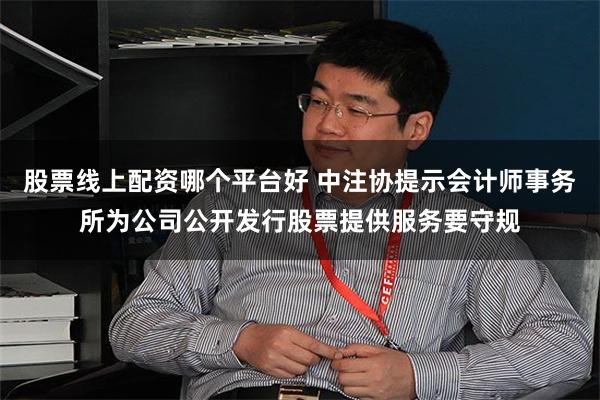 股票线上配资哪个平台好 中注协提示会计师事务所为公司公开发行股票提供服务要守规