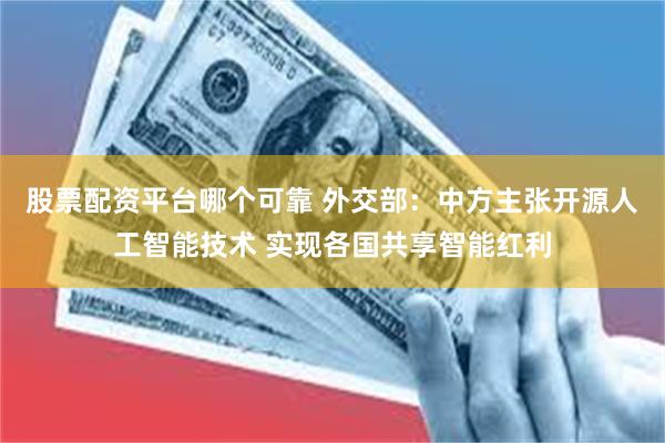 股票配资平台哪个可靠 外交部：中方主张开源人工智能技术 实现各国共享智能红利