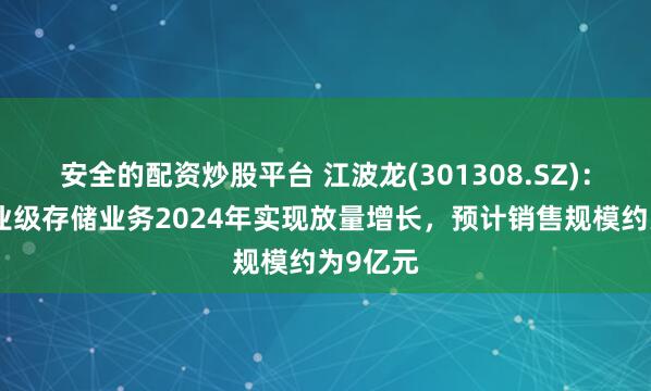 安全的配资炒股平台 江波龙(301308.SZ)：公司企业级存储业务2024年实现放量增长，预计销售规模约为9亿元