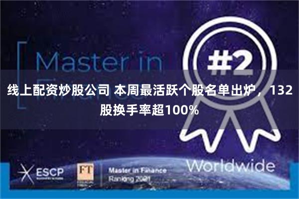 线上配资炒股公司 本周最活跃个股名单出炉，132股换手率超100%