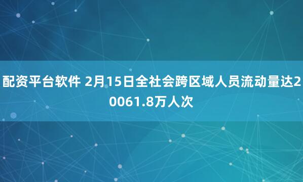 配资平台软件 2月15日全社会跨区域人员流动量达20061.8万人次