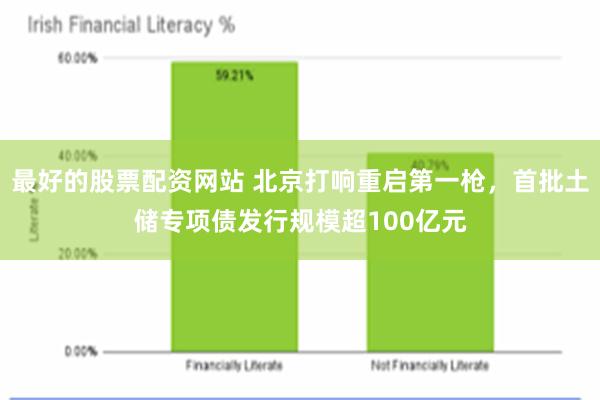 最好的股票配资网站 北京打响重启第一枪，首批土储专项债发行规模超100亿元