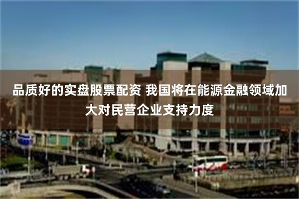 品质好的实盘股票配资 我国将在能源金融领域加大对民营企业支持力度