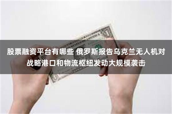 股票融资平台有哪些 俄罗斯报告乌克兰无人机对战略港口和物流枢纽发动大规模袭击