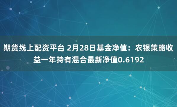 期货线上配资平台 2月28日基金净值：农银策略收益一年持有混合最新净值0.6192