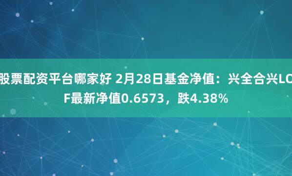 股票配资平台哪家好 2月28日基金净值：兴全合兴LOF最新净值0.6573，跌4.38%