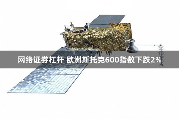 网络证劵杠杆 欧洲斯托克600指数下跌2%