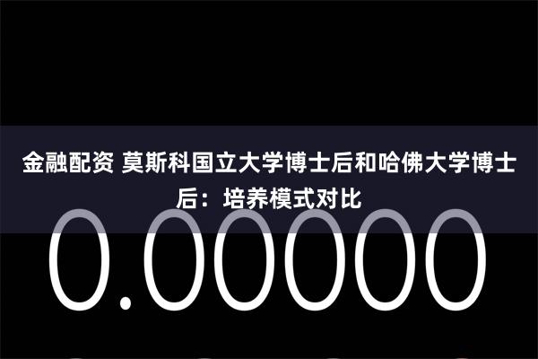 金融配资 莫斯科国立大学博士后和哈佛大学博士后：培养模式对比