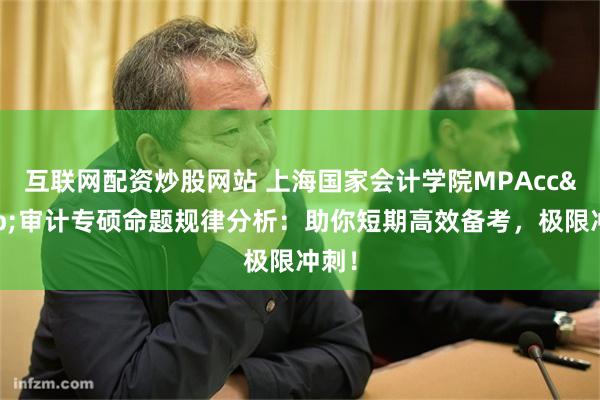 互联网配资炒股网站 上海国家会计学院MPAcc&审计专硕命题规律分析：助你短期高效备考，极限冲刺！