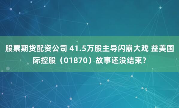 股票期货配资公司 41.5万股主导闪崩大戏 益美国际控股（01870）故事还没结束？