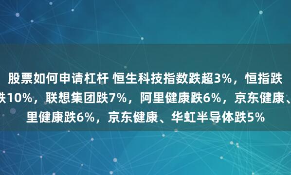 股票如何申请杠杆 恒生科技指数跌超3%，恒指跌1.4%！腾讯音乐跌10%，联想集团跌7%，阿里健康跌6%，京东健康、华虹半导体跌5%