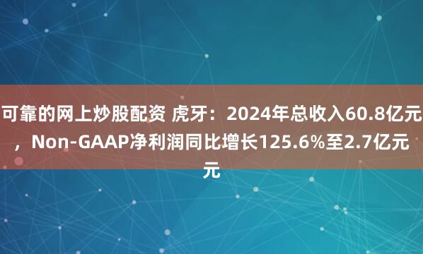 可靠的网上炒股配资 虎牙：2024年总收入60.8亿元，Non-GAAP净利润同比增长125.6%至2.7亿元